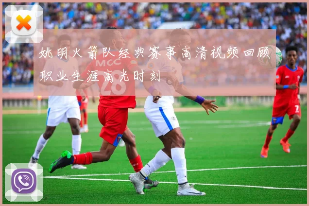 姚明火箭队经典赛事高清视频回顾职业生涯高光时刻