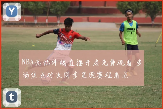 NBA无插件线直播开启免费观看 多场焦点对决同步呈现赛程看点