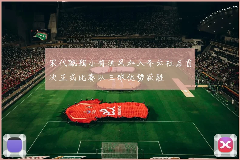 宋代蹴鞠小将洪风加入齐云社后首次正式比赛以三球优势获胜
