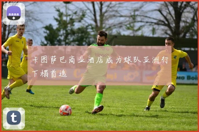 卡图萨巴商业酒店成为球队亚洲行下榻首选