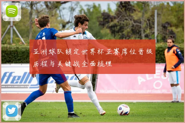 亚洲球队锁定世界杯正赛席位晋级历程与关键战全面梳理