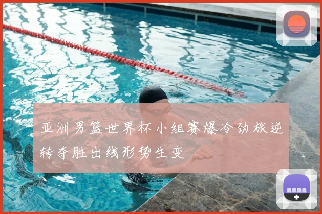 亚洲男篮世界杯小组赛爆冷劲旅逆转夺胜出线形势生变