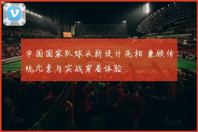 中国国家队球衣新设计亮相 兼顾传统元素与实战穿着体验