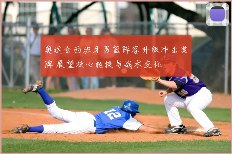 奥运会西班牙男篮阵容升级冲击奖牌 展望核心轮换与战术变化