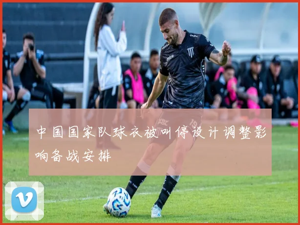 中国国家队球衣被叫停设计调整影响备战安排