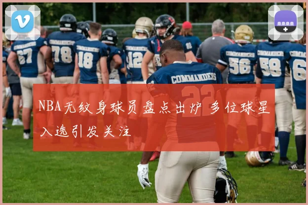 NBA无纹身球员盘点出炉 多位球星入选引发关注