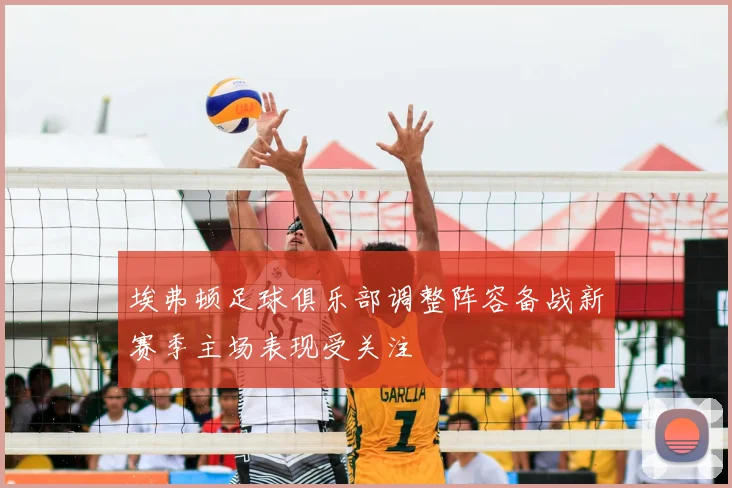 埃弗顿足球俱乐部调整阵容备战新赛季主场表现受关注