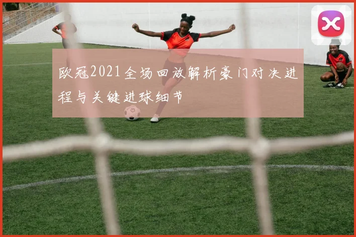 欧冠2021全场回放解析豪门对决进程与关键进球细节