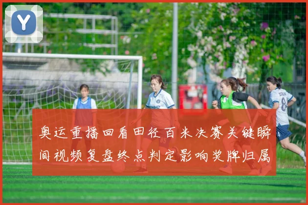 奥运重播回看田径百米决赛关键瞬间视频复盘终点判定影响奖牌归属