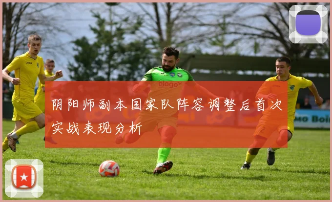 阴阳师副本国家队阵容调整后首次实战表现分析