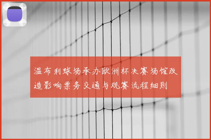 温布利球场承办欧洲杯决赛场馆改造影响票务交通与观赛流程细则