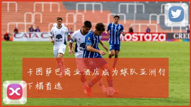 卡图萨巴商业酒店成为球队亚洲行下榻首选