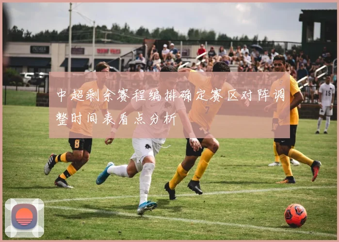 中超剩余赛程编排确定赛区对阵调整时间表看点分析