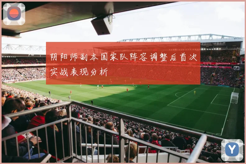 阴阳师副本国家队阵容调整后首次实战表现分析