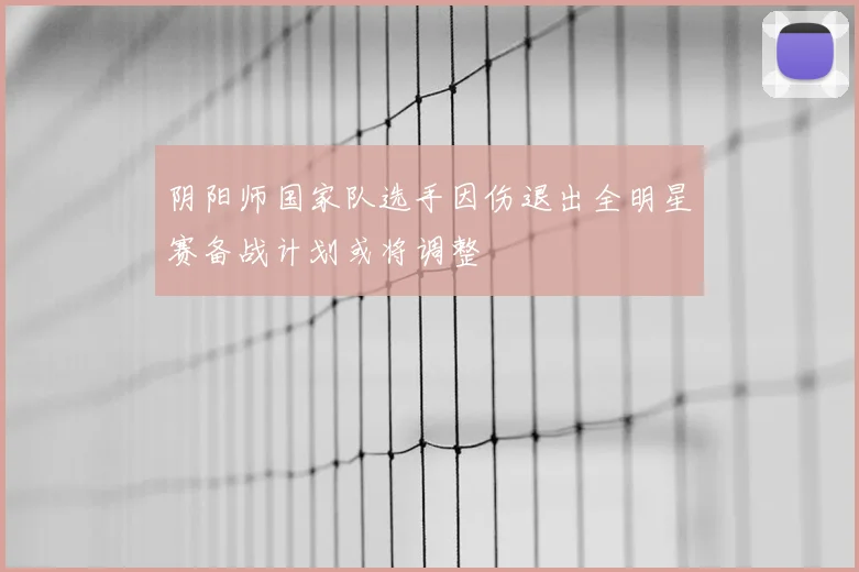 阴阳师国家队选手因伤退出全明星赛备战计划或将调整