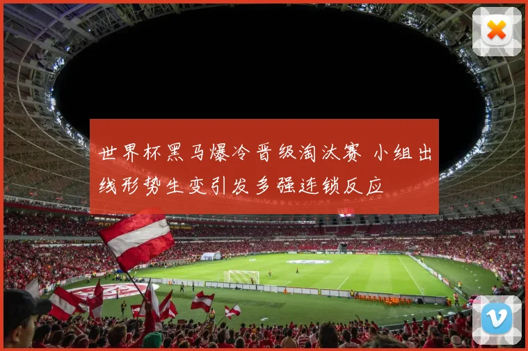 世界杯黑马爆冷晋级淘汰赛 小组出线形势生变引发多强连锁反应