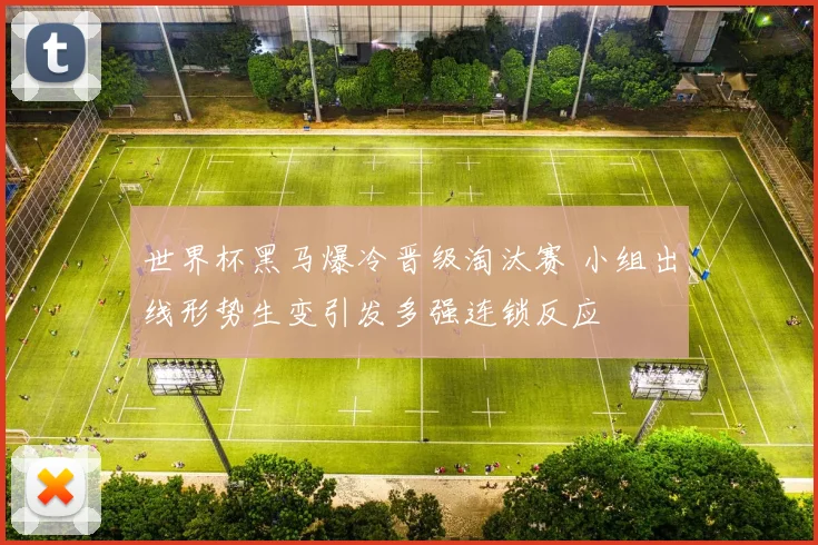 世界杯黑马爆冷晋级淘汰赛 小组出线形势生变引发多强连锁反应