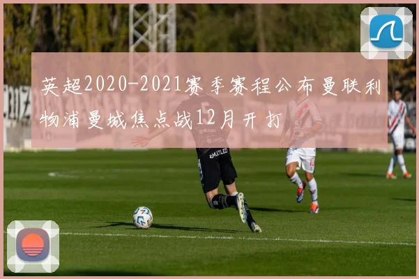 英超2020-2021赛季赛程公布曼联利物浦曼城焦点战12月开打