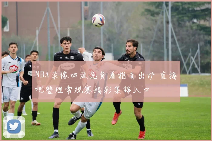 NBA录像回放免费看指南出炉 直播吧整理常规赛精彩集锦入口