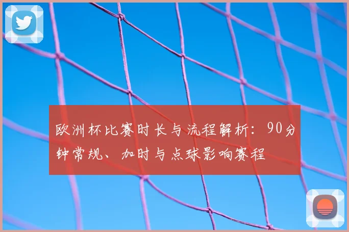 欧洲杯比赛时长与流程解析：90分钟常规、加时与点球影响赛程