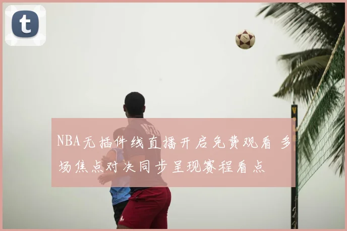 NBA无插件线直播开启免费观看 多场焦点对决同步呈现赛程看点