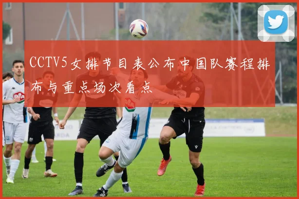 CCTV5女排节目表公布中国队赛程排布与重点场次看点