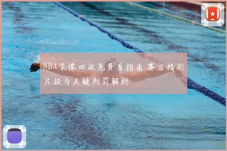 NBA录像回放免费看指南 赛后精彩片段与关键判罚解析