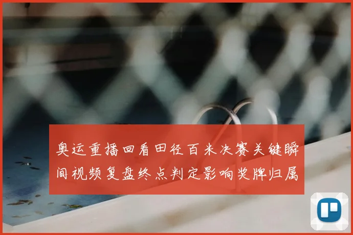 奥运重播回看田径百米决赛关键瞬间视频复盘终点判定影响奖牌归属