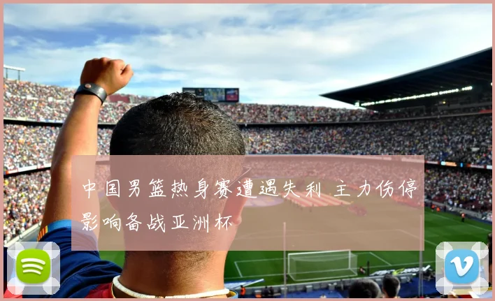中国男篮热身赛遭遇失利 主力伤停影响备战亚洲杯