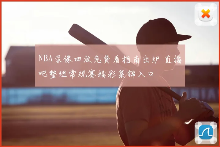 NBA录像回放免费看指南出炉 直播吧整理常规赛精彩集锦入口