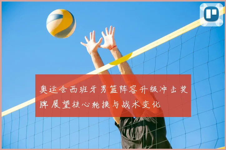 奥运会西班牙男篮阵容升级冲击奖牌 展望核心轮换与战术变化