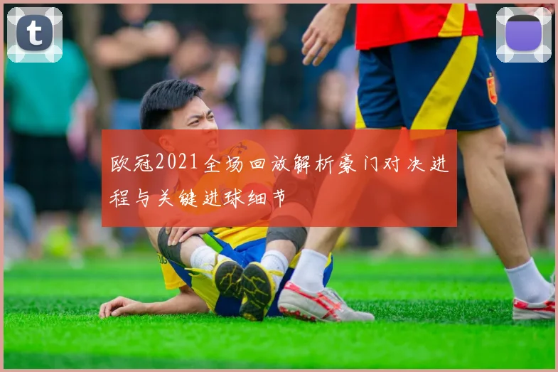 欧冠2021全场回放解析豪门对决进程与关键进球细节