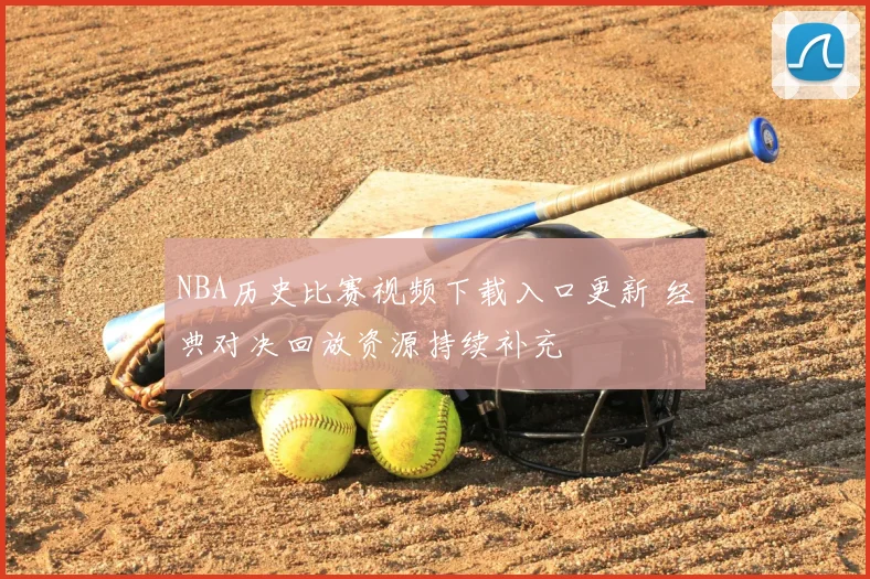 NBA历史比赛视频下载入口更新 经典对决回放资源持续补充