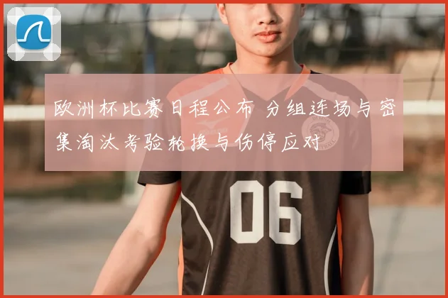 欧洲杯比赛日程公布 分组连场与密集淘汰考验轮换与伤停应对