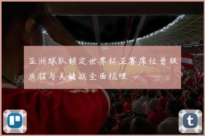 亚洲球队锁定世界杯正赛席位晋级历程与关键战全面梳理