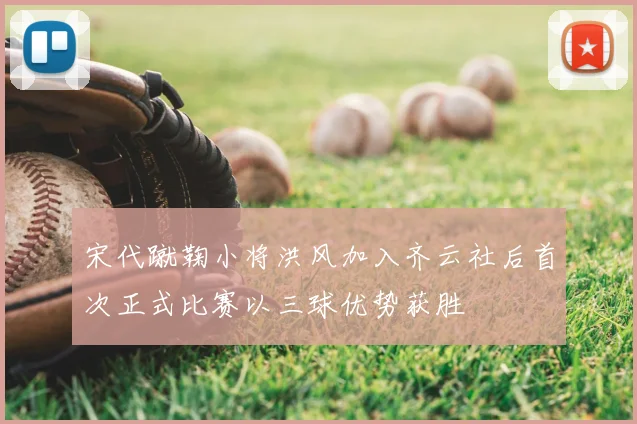 宋代蹴鞠小将洪风加入齐云社后首次正式比赛以三球优势获胜