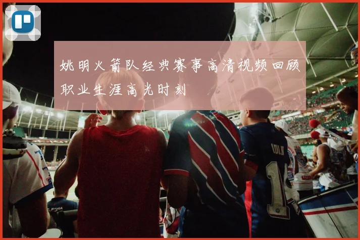 姚明火箭队经典赛事高清视频回顾职业生涯高光时刻