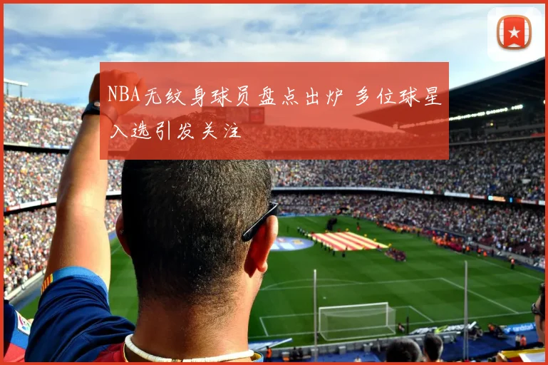 NBA无纹身球员盘点出炉 多位球星入选引发关注