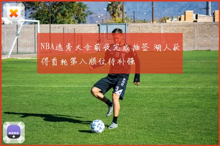 NBA选秀大会前夜完成抽签 湖人获得首轮第八顺位待补强