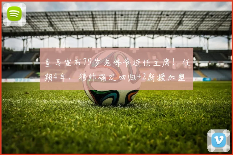 皇马宣布79岁老佛爷连任主席！任期4年，穆帅确定回归+2新援加盟