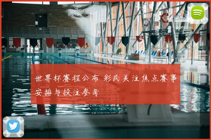 世界杯赛程公布 彩民关注焦点赛事安排与投注参考