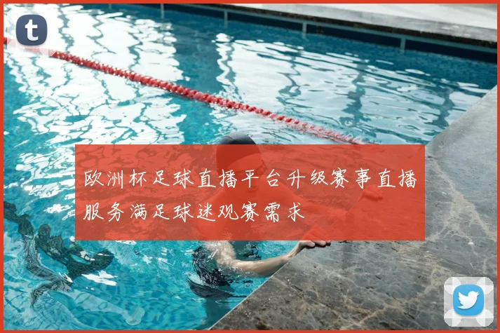 欧洲杯足球直播平台升级赛事直播服务满足球迷观赛需求
