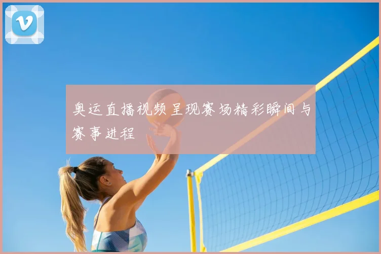 奥运直播视频呈现赛场精彩瞬间与赛事进程
