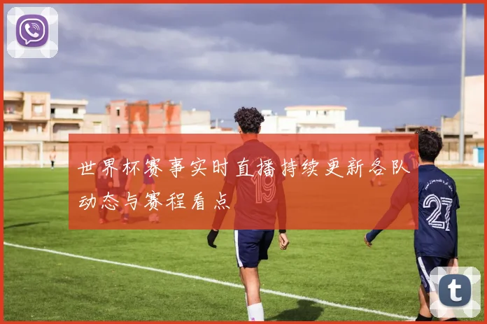 世界杯赛事实时直播持续更新各队动态与赛程看点