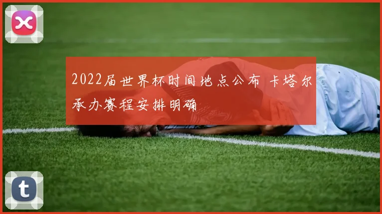 2022届世界杯时间地点公布 卡塔尔承办赛程安排明确