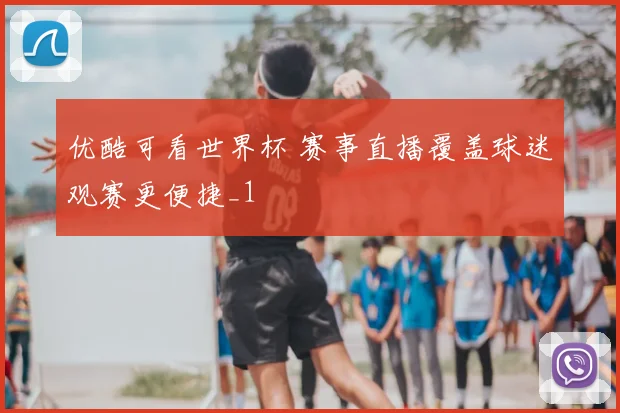 优酷可看世界杯 赛事直播覆盖球迷观赛更便捷_1