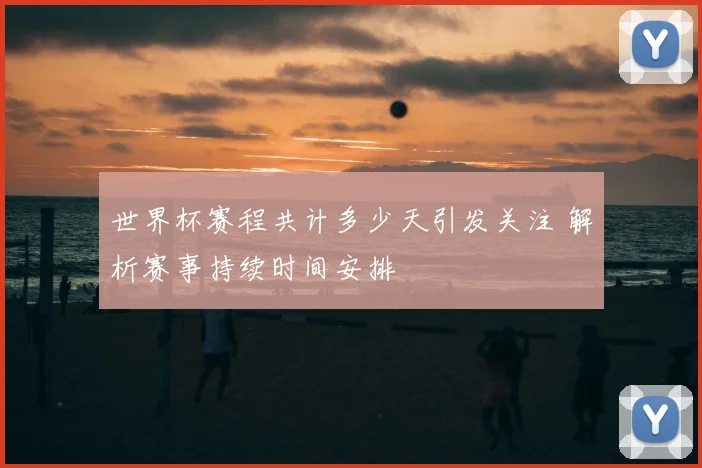 世界杯赛程共计多少天引发关注 解析赛事持续时间安排