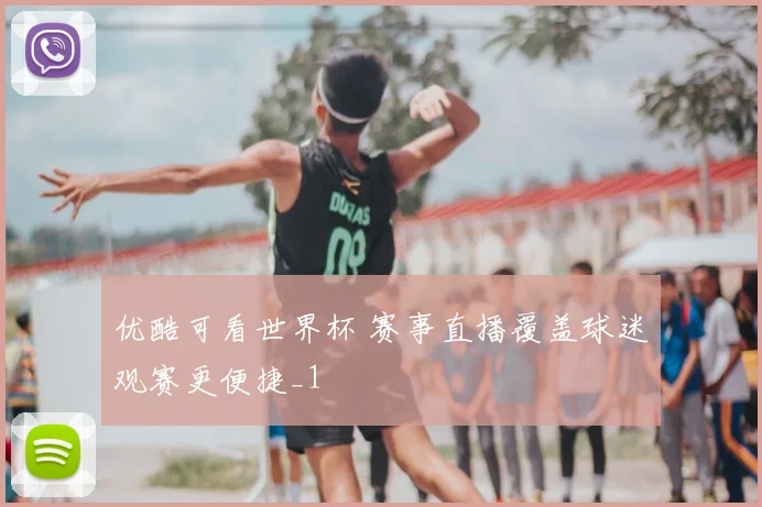 优酷可看世界杯 赛事直播覆盖球迷观赛更便捷_1