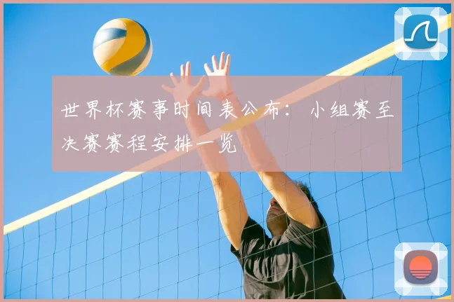 世界杯赛事时间表公布：小组赛至决赛赛程安排一览