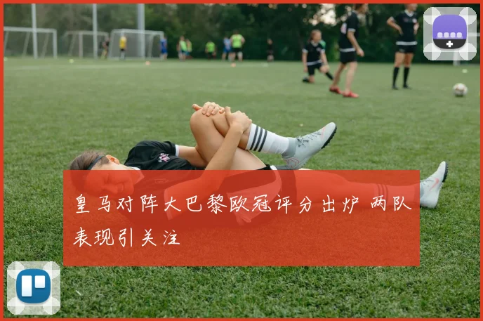 皇马对阵大巴黎欧冠评分出炉 两队表现引关注
